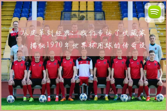 从皮革到经典：我们专访了收藏家，揭秘1970年世界杯用球的传奇设计