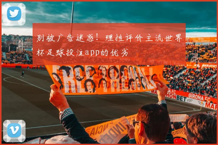 别被广告迷惑！理性评价主流世界杯足球投注app的优劣