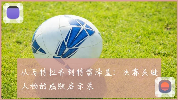 从马特拉齐到特雷泽盖：决赛关键人物的成败启示录