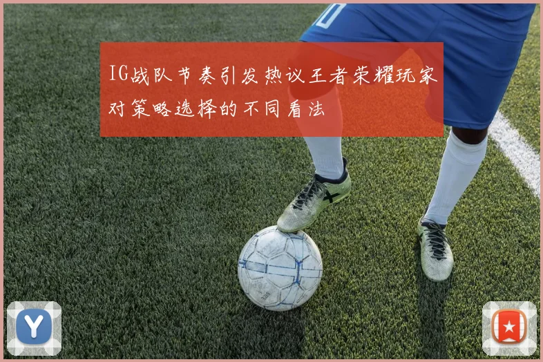 IG战队节奏引发热议王者荣耀玩家对策略选择的不同看法