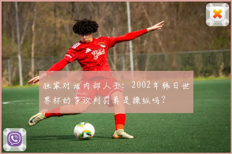 独家对话内部人士：2002年韩日世界杯的争议判罚真是操纵吗？