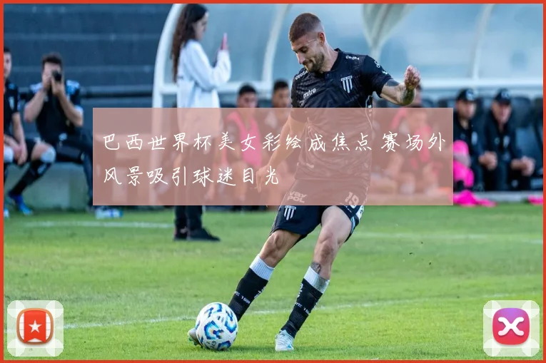 巴西世界杯美女彩绘成焦点 赛场外风景吸引球迷目光