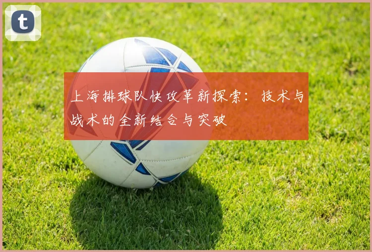上海排球队快攻革新探索：技术与战术的全新结合与突破