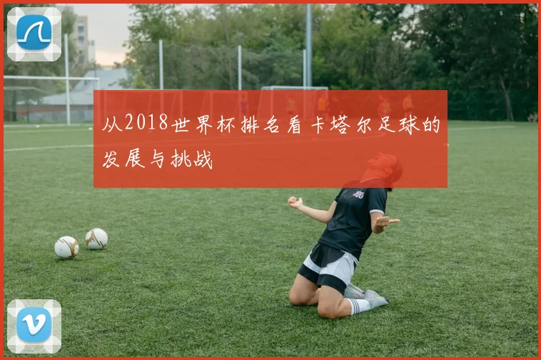 从2018世界杯排名看卡塔尔足球的发展与挑战