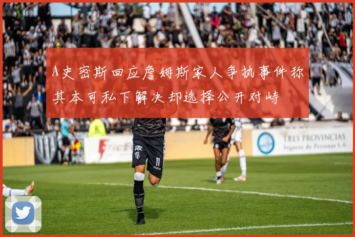 A史密斯回应詹姆斯家人争执事件称其本可私下解决却选择公开对峙