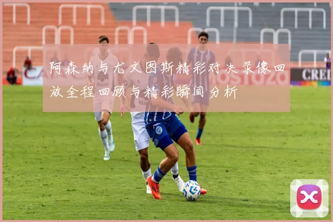阿森纳与尤文图斯精彩对决录像回放全程回顾与精彩瞬间分析