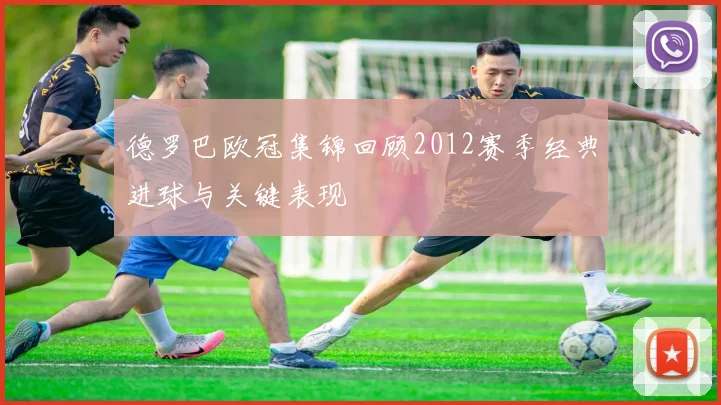 德罗巴欧冠集锦回顾2012赛季经典进球与关键表现