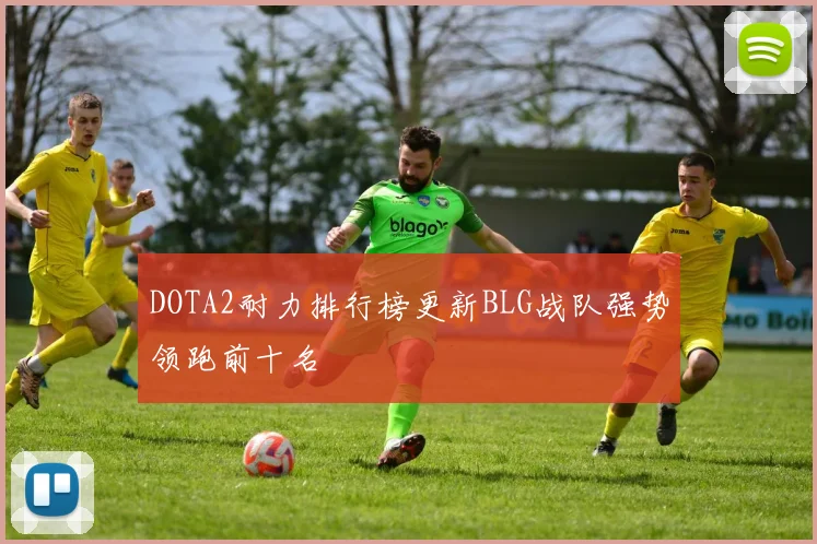 DOTA2耐力排行榜更新BLG战队强势领跑前十名