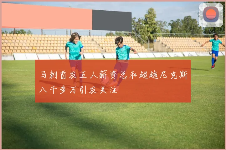 马刺首发五人薪资总和超越尼克斯八千多万引发关注