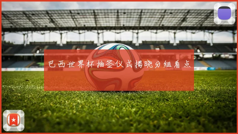 巴西世界杯抽签仪式揭晓分组看点