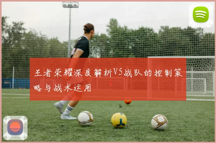 王者荣耀深度解析V5战队的控制策略与战术运用