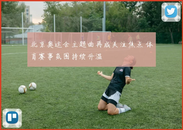 北京奥运会主题曲再成关注焦点 体育赛事氛围持续升温