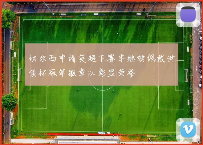切尔西申请英超下赛季继续佩戴世俱杯冠军徽章以彰显荣誉
