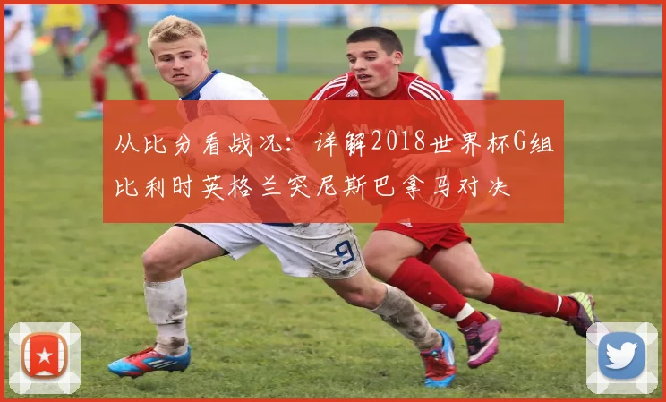 从比分看战况：详解2018世界杯G组比利时英格兰突尼斯巴拿马对决