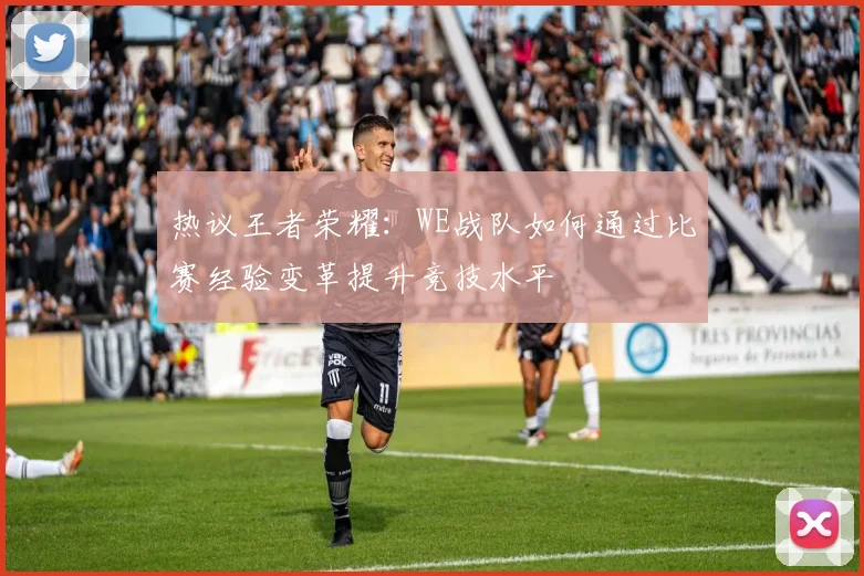 热议王者荣耀：WE战队如何通过比赛经验变革提升竞技水平