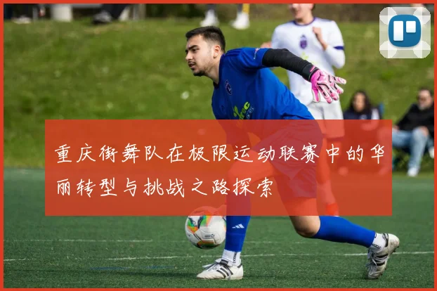 重庆街舞队在极限运动联赛中的华丽转型与挑战之路探索