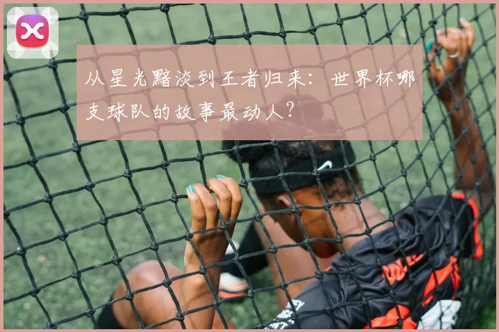 从星光黯淡到王者归来：世界杯哪支球队的故事最动人？