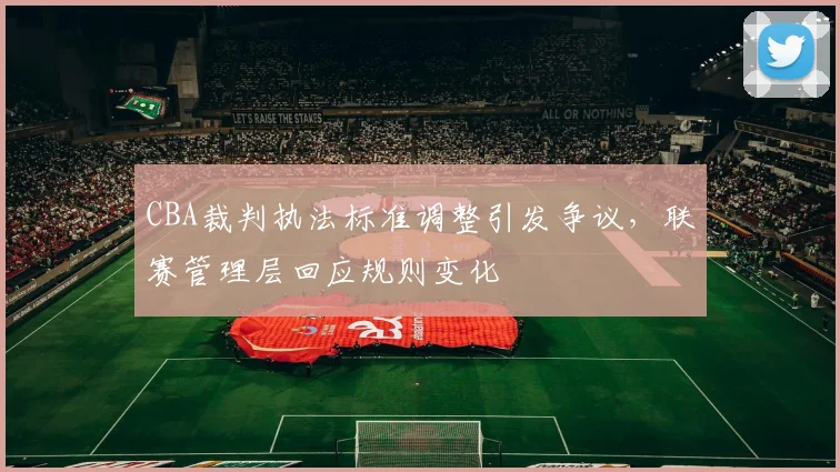 CBA裁判执法标准调整引发争议，联赛管理层回应规则变化